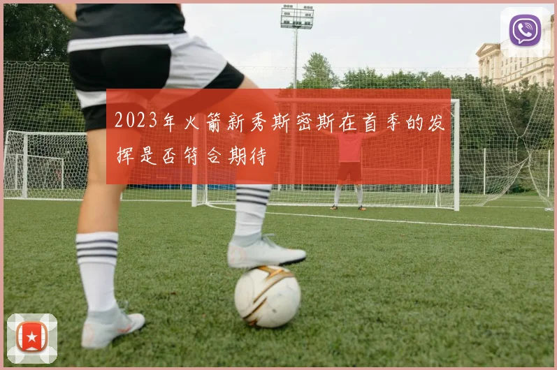 2023年火箭新秀斯密斯在首季的发挥是否符合期待