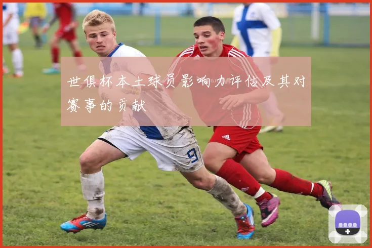 世俱杯本土球员影响力评估及其对赛事的贡献