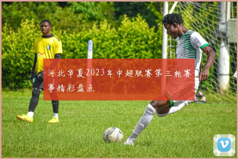 河北华夏2023年中超联赛第三轮赛事精彩盘点