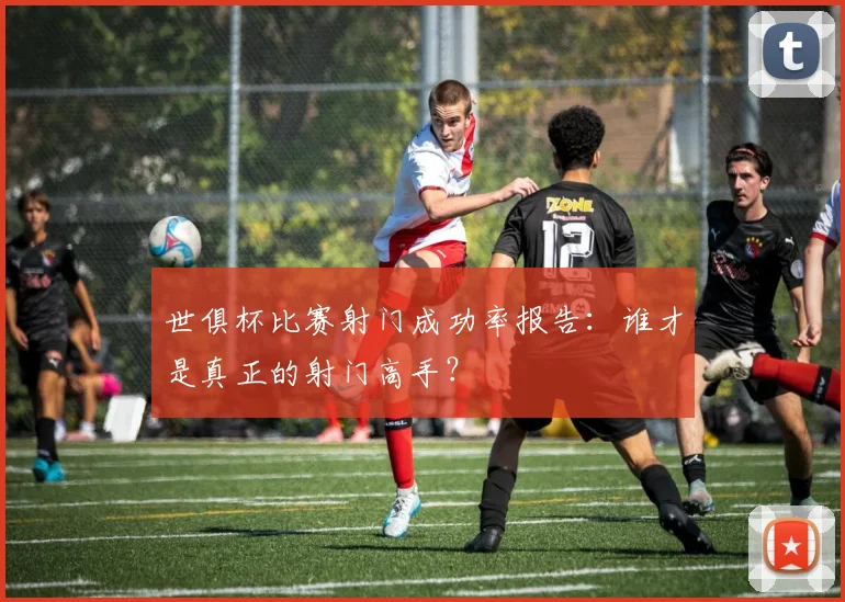 世俱杯比赛射门成功率报告：谁才是真正的射门高手？