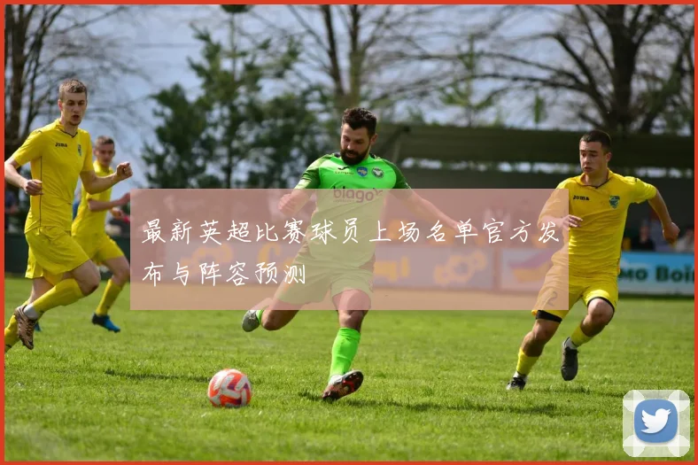 最新英超比赛球员上场名单官方发布与阵容预测