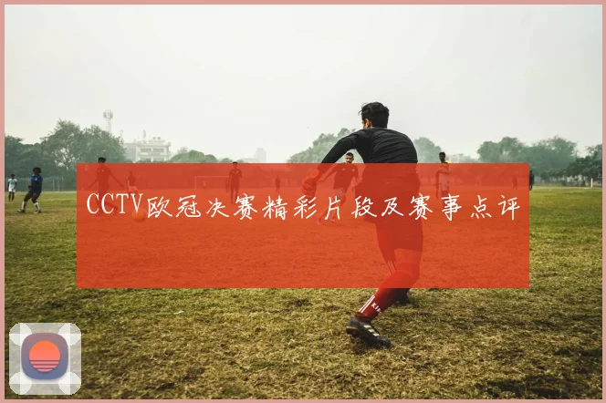 CCTV欧冠决赛精彩片段及赛事点评