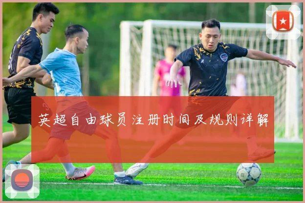 英超自由球员注册时间及规则详解