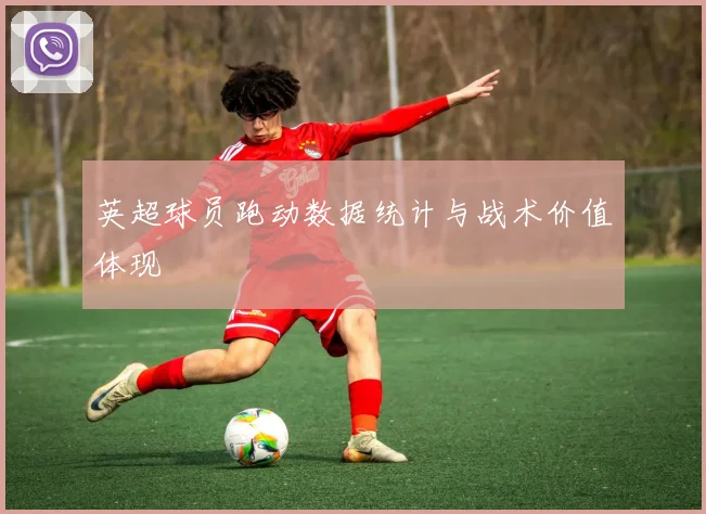 英超球员跑动数据统计与战术价值体现