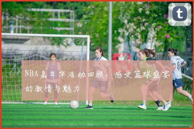 NBA嘉年华活动回顾,感受篮球盛宴的激情与魅力