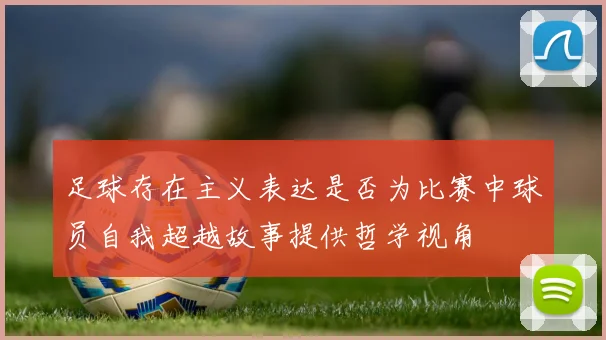 足球存在主义表达是否为比赛中球员自我超越故事提供哲学视角