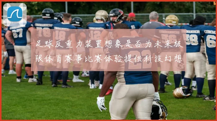 足球反重力装置想象是否为未来极限体育赛事比赛体验提供科技幻想