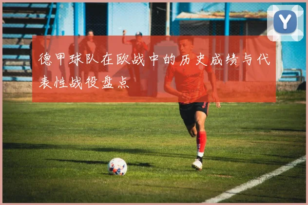德甲球队在欧战中的历史成绩与代表性战役盘点