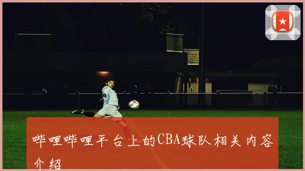 哔哩哔哩平台上的CBA球队相关内容介绍